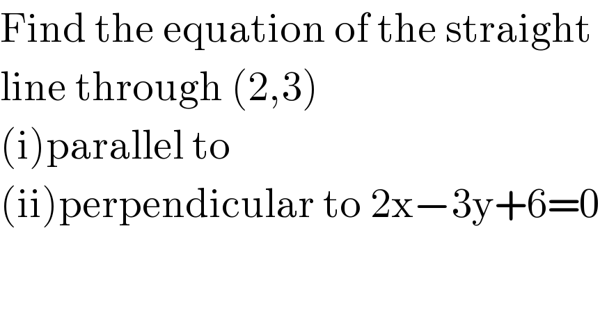Find the equation of the straight  line through (2,3)   (i)parallel to  (ii)perpendicular to 2x−3y+6=0  