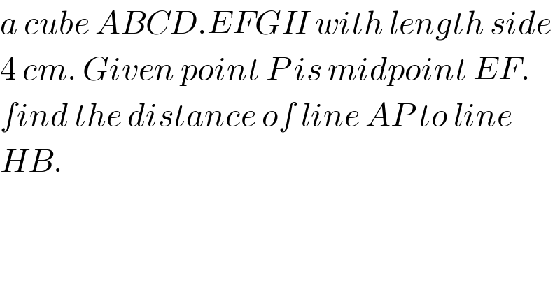 a cube ABCD.EFGH with length side  4 cm. Given point P is midpoint EF.  find the distance of line AP to line  HB.   