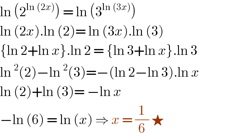 ln (2^(ln (2x)) ) = ln (3^(ln (3x)) )  ln (2x).ln (2)= ln (3x).ln (3)  {ln 2+ln x}.ln 2 = {ln 3+ln x}.ln 3  ln ^2 (2)−ln ^2 (3)=−(ln 2−ln 3).ln x  ln (2)+ln (3)= −ln x  −ln (6) = ln (x) ⇒ x = (1/6) ★  