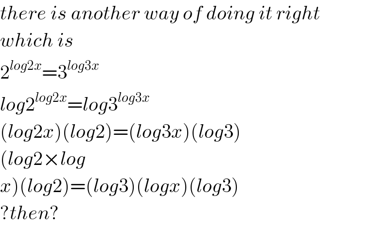there is another way of doing it right  which is  2^(log2x) =3^(log3x)   log2^(log2x) =log3^(log3x)   (log2x)(log2)=(log3x)(log3)  (log2×log  x)(log2)=(log3)(logx)(log3)  ?then?  