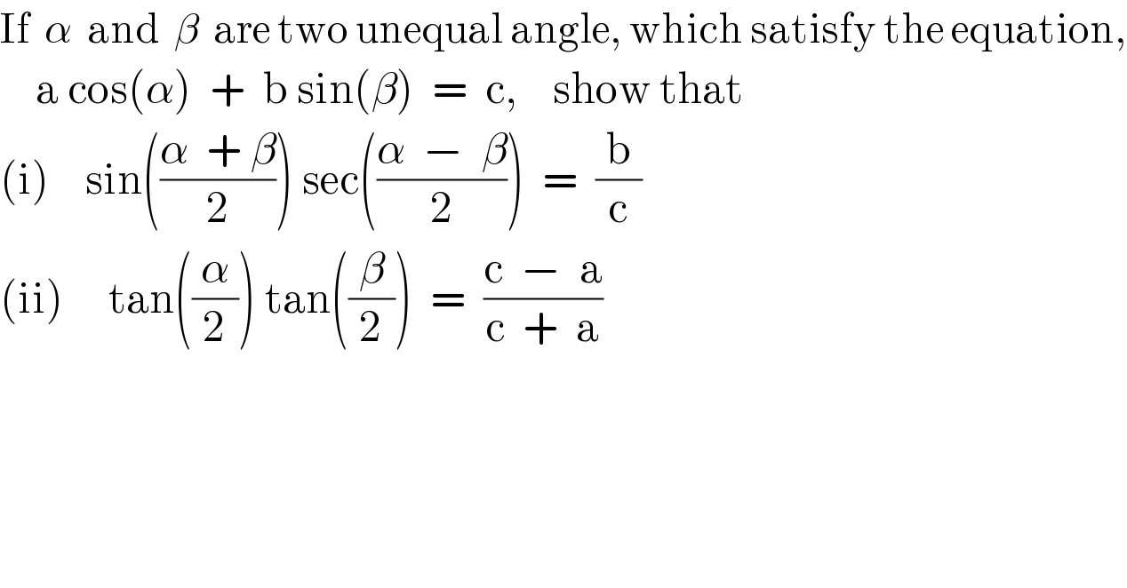 If  α  and  β  are two unequal angle, which satisfy the equation,      a cos(α)  +  b sin(β)  =  c,    show that  (i)    sin(((α  + β)/2)) sec(((α  −  β)/2))  =  (b/c)  (ii)     tan((α/2)) tan((β/2))  =  ((c  −  a)/(c  +  a))  