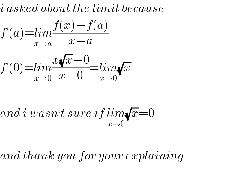 i asked about the limit because  f′(a)=lim_(x→a) ((f(x)−f(a))/(x−a))  f′(0)=lim_(x→0) ((x(√x)−0)/(x−0))=lim_(x→0) (√x)    and i wasn^, t sure if lim_(x→0) (√x)=0    and thank you for your explaining    