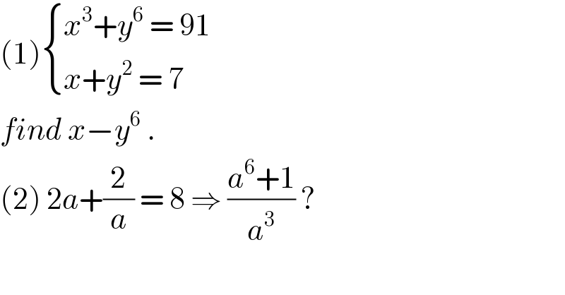 (1) { ((x^3 +y^6  = 91)),((x+y^2  = 7 )) :}  find x−y^6  .  (2) 2a+(2/a) = 8 ⇒ ((a^6 +1)/a^3 ) ?  