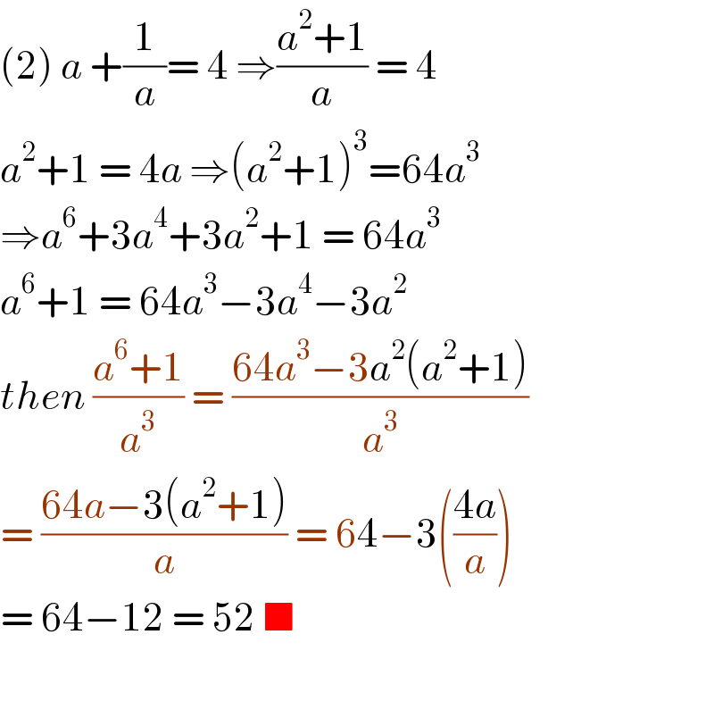 (2) a +(1/a)= 4 ⇒((a^2 +1)/a) = 4  a^2 +1 = 4a ⇒(a^2 +1)^3 =64a^3   ⇒a^6 +3a^4 +3a^2 +1 = 64a^3   a^6 +1 = 64a^3 −3a^4 −3a^2   then ((a^6 +1)/a^3 ) = ((64a^3 −3a^2 (a^2 +1))/a^3 )  = ((64a−3(a^2 +1))/a) = 64−3(((4a)/a))  = 64−12 = 52 ■     