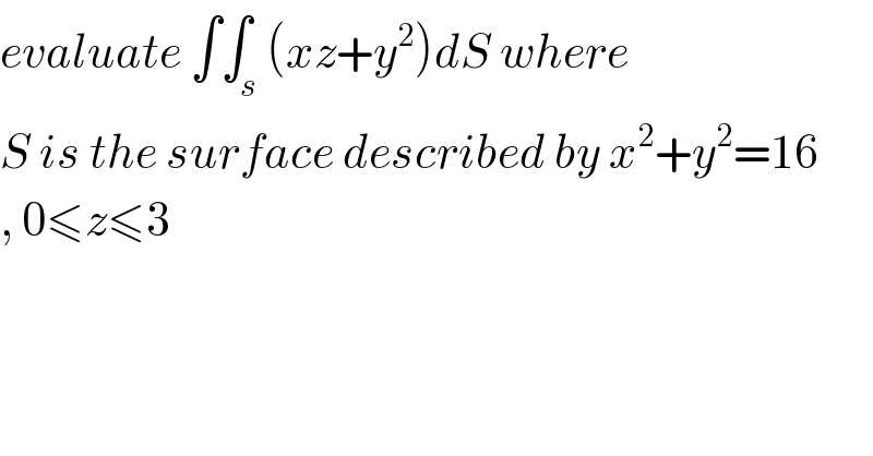 evaluate ∫∫_s (xz+y^2 )dS where  S is the surface described by x^2 +y^2 =16  , 0≤z≤3  