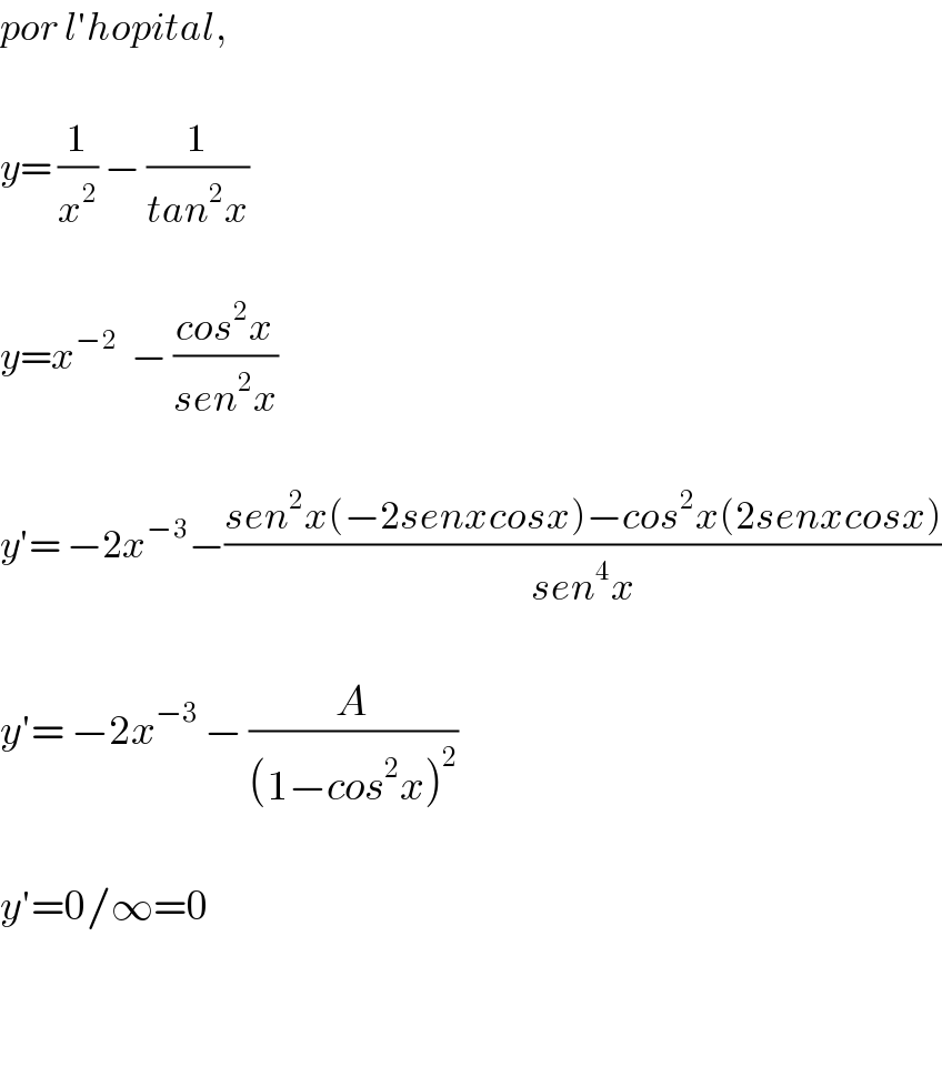 por l′hopital,    y= (1/x^2 ) − (1/(tan^2 x))    y=x^(−2)   − ((cos^2 x)/(sen^2 x))    y′= −2x^(−3) −((sen^2 x(−2senxcosx)−cos^2 x(2senxcosx))/(sen^4 x))    y′= −2x^(−3)  − (A/((1−cos^2 x)^2 ))    y′=0/∞=0      