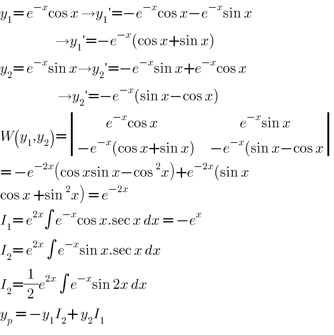 y_1 = e^(−x) cos x →y_1 ′=−e^(−x) cos x−e^(−x) sin x                         →y_1 ′=−e^(−x) (cos x+sin x)  y_2 = e^(−x) sin x→y_2 ′=−e^(−x) sin x+e^(−x) cos x                          →y_2 ′=−e^(−x) (sin x−cos x)  W(y_1 ,y_2 )= determinant (((            e^(−x) cos x                                  e^(−x) sin x)),((−e^(−x) (cos x+sin x)      −e^(−x) (sin x−cos x)))  = −e^(−2x) (cos xsin x−cos ^2 x)+e^(−2x) (sin x  cos x +sin ^2 x) = e^(−2x)   I_1 = e^(2x) ∫ e^(−x) cos x.sec x dx = −e^x   I_2 = e^(2x)  ∫ e^(−x) sin x.sec x dx   I_2 =(1/2)e^(2x)  ∫ e^(−x) sin 2x dx   y_p  = −y_1 I_2 + y_2 I_1   