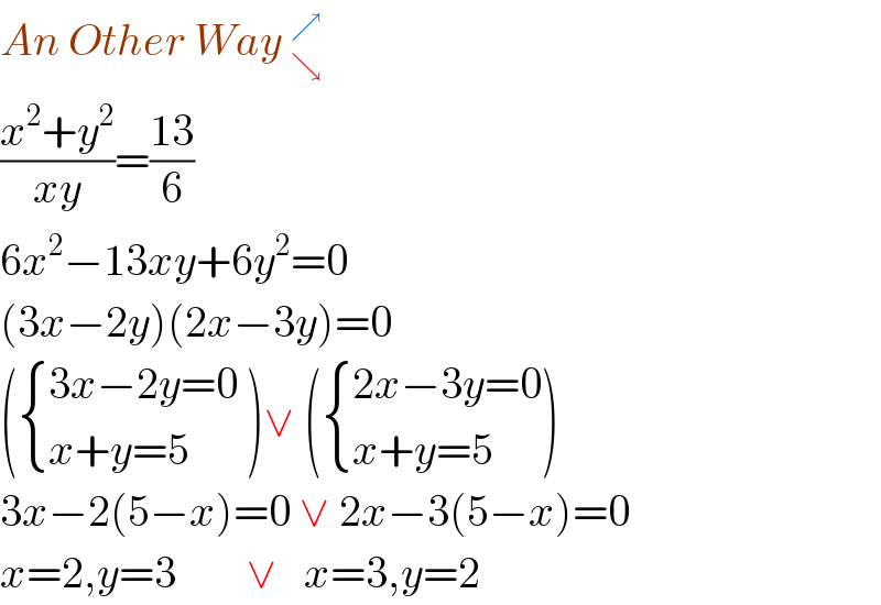 An Other Way _↘^↗     ((x^2 +y^2 )/(xy))=((13)/6)  6x^2 −13xy+6y^2 =0  (3x−2y)(2x−3y)=0  ( { ((3x−2y=0)),((x+y=5)) :} )∨ ( { ((2x−3y=0)),((x+y=5)) :})  3x−2(5−x)=0 ∨ 2x−3(5−x)=0  x=2,y=3        ∨   x=3,y=2  