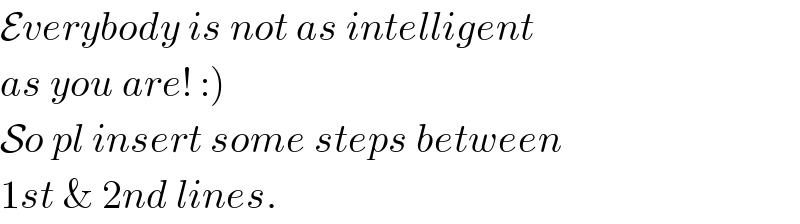 Everybody is not as intelligent  as you are! :)  So pl insert some steps between  1st & 2nd lines.  