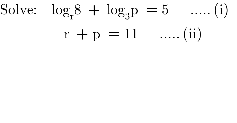 Solve:      log_r 8   +   log_3 p   =  5         ..... (i)                             r   +  p   =  11         ..... (ii)  