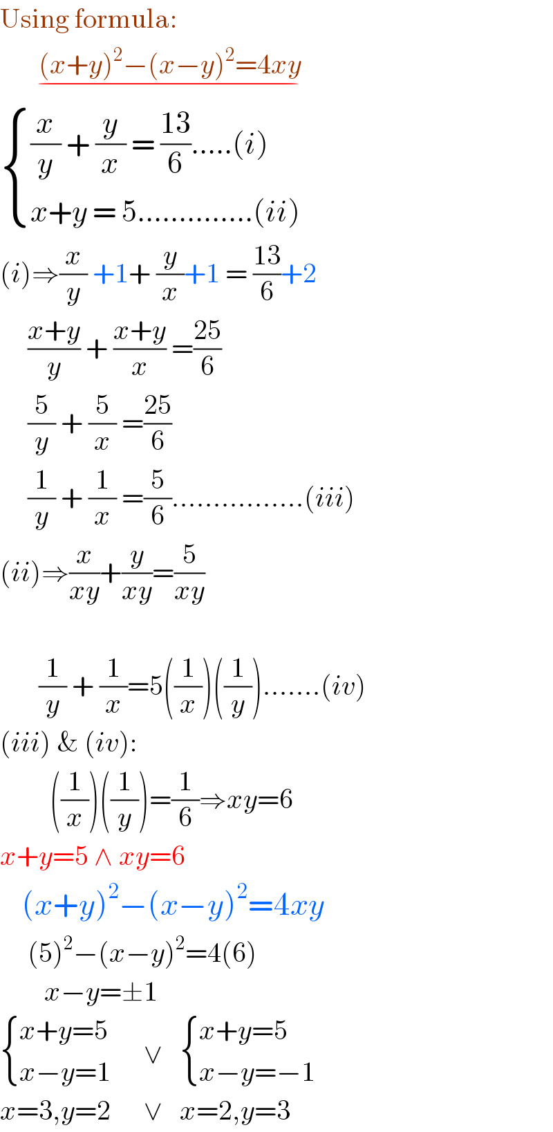 Using formula:         (x+y)^2 −(x−y)^2 =4xy         _(−)    { (((x/y) + (y/x) = ((13)/6).....(i))),((x+y = 5..............(ii))) :}          (i)⇒(x/y) +1+ (y/x)+1 = ((13)/6)+2       ((x+y)/y) + ((x+y)/x) =((25)/6)       (5/y) + (5/x) =((25)/6)       (1/y) + (1/x) =(5/6)................(iii)  (ii)⇒(x/(xy))+(y/(xy))=(5/(xy))                      (1/y) + (1/x)=5((1/x))((1/y)).......(iv)  (iii) & (iv):           ((1/x))((1/y))=(1/6)⇒xy=6  x+y=5 ∧ xy=6      (x+y)^2 −(x−y)^2 =4xy       (5)^2 −(x−y)^2 =4(6)          x−y=±1   { ((x+y=5)),((x−y=1  )) :}    ∨    { ((x+y=5)),((x−y=−1)) :}  x=3,y=2      ∨   x=2,y=3  