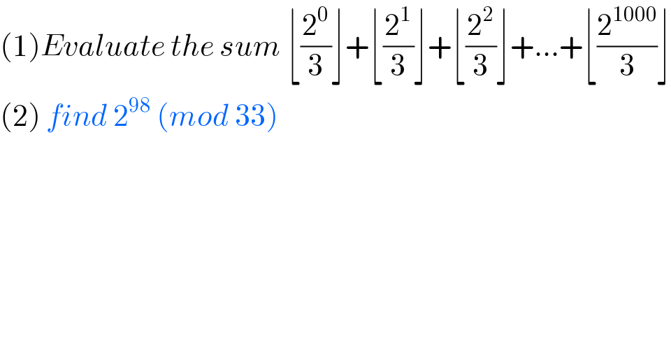 (1)Evaluate the sum ⌊(2^0 /3)⌋+⌊(2^1 /3)⌋+⌊(2^2 /3)⌋+...+⌊(2^(1000) /3)⌋  (2) find 2^(98)  (mod 33)   