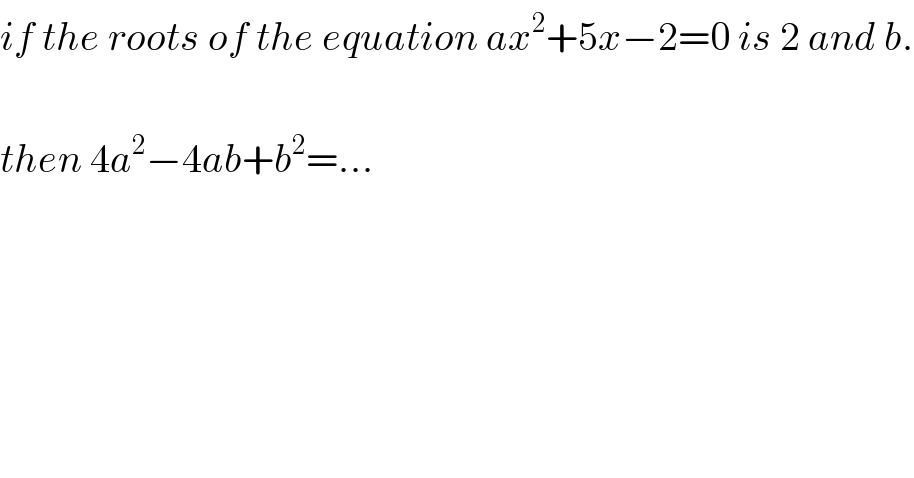 if the roots of the equation ax^2 +5x−2=0 is 2 and b.    then 4a^2 −4ab+b^2 =...  