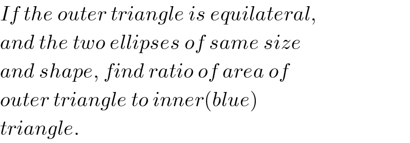 If the outer triangle is equilateral,  and the two ellipses of same size  and shape, find ratio of area of  outer triangle to inner(blue)  triangle.  