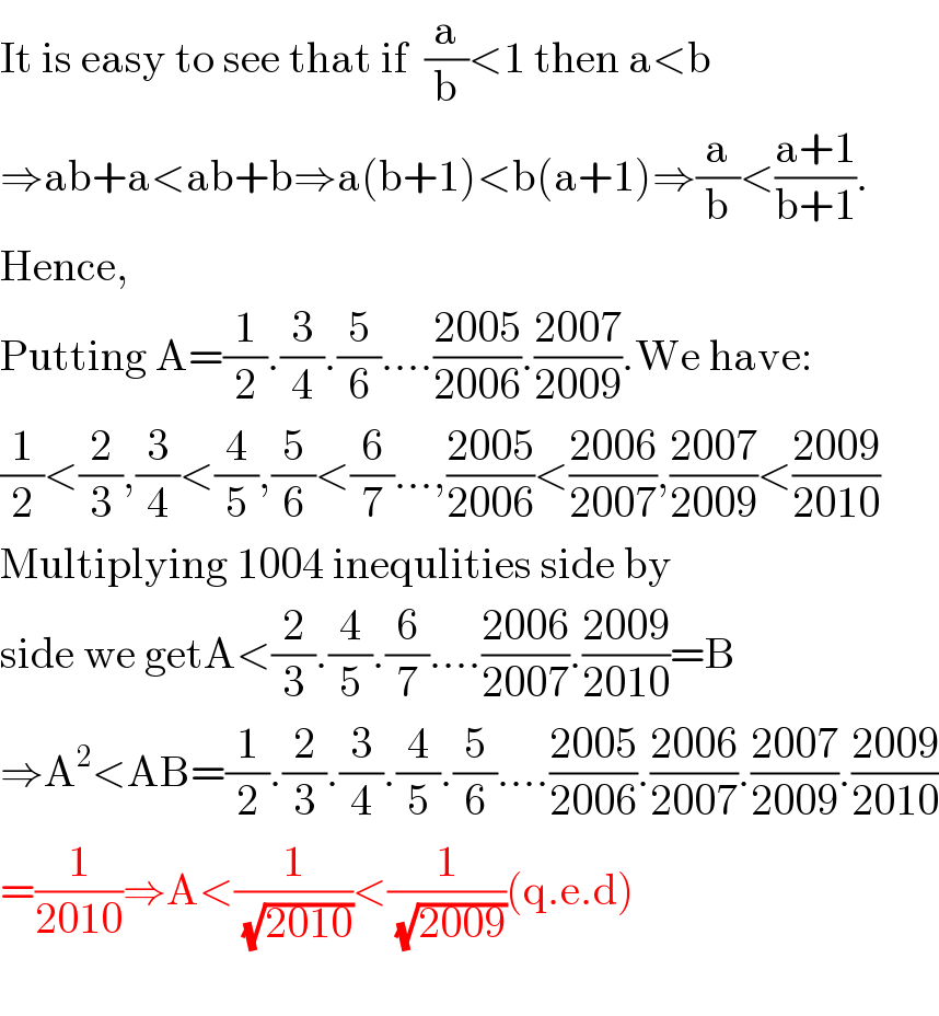 It is easy to see that if  (a/b)<1 then a<b  ⇒ab+a<ab+b⇒a(b+1)<b(a+1)⇒(a/b)<((a+1)/(b+1)).  Hence,  Putting A=(1/2).(3/4).(5/6)....((2005)/(2006)).((2007)/(2009)).We have:  (1/2)<(2/3),(3/4)<(4/5),(5/6)<(6/7)...,((2005)/(2006))<((2006)/(2007)),((2007)/(2009))<((2009)/(2010))  Multiplying 1004 inequlities side by  side we getA<(2/3).(4/5).(6/7)....((2006)/(2007)).((2009)/(2010))=B  ⇒A^2 <AB=(1/2).(2/3).(3/4).(4/5).(5/6)....((2005)/(2006)).((2006)/(2007)).((2007)/(2009)).((2009)/(2010))  =(1/(2010))⇒A<(1/(√(2010)))<(1/(√(2009)))(q.e.d)    