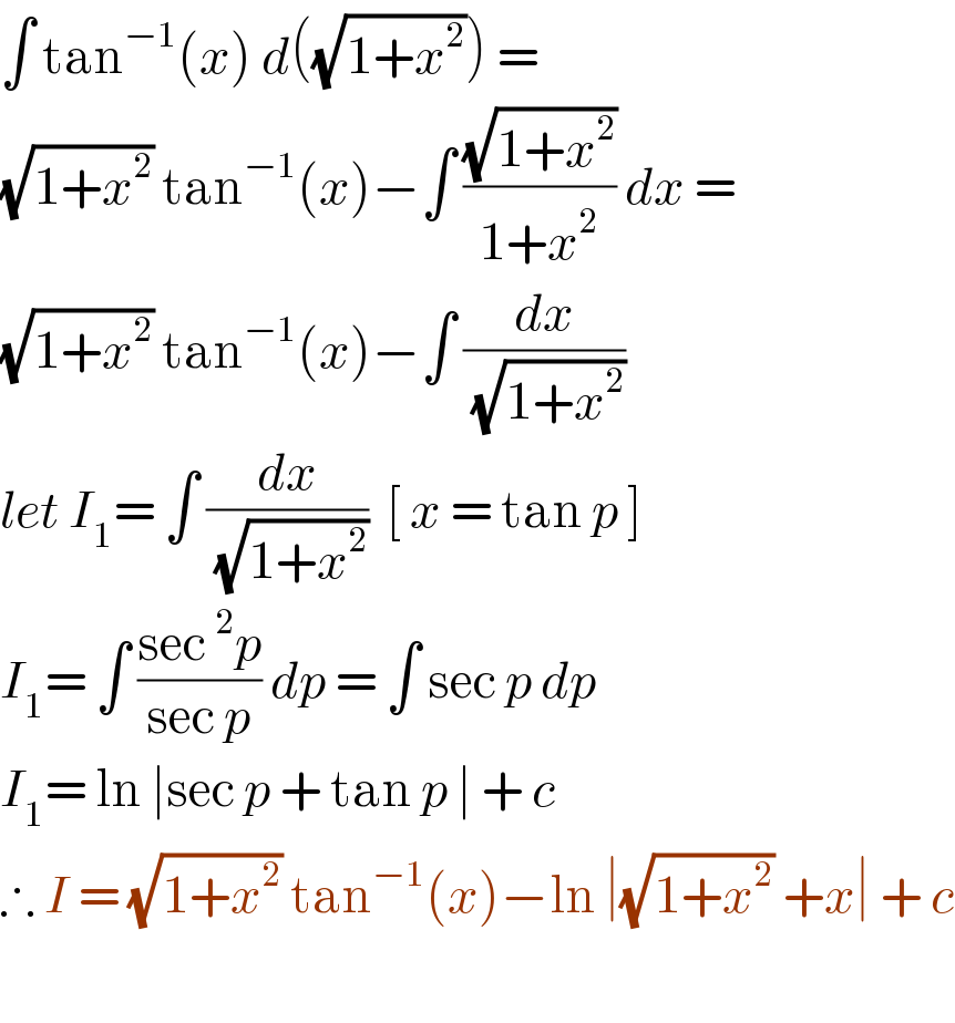 ∫ tan^(−1) (x) d((√(1+x^2 ))) =   (√(1+x^2 )) tan^(−1) (x)−∫ ((√(1+x^2 ))/(1+x^2 )) dx =  (√(1+x^2 )) tan^(−1) (x)−∫ (dx/(√(1+x^2 )))  let I_1 = ∫ (dx/(√(1+x^2 )))  [ x = tan p ]  I_1 = ∫ ((sec ^2 p)/(sec p)) dp = ∫ sec p dp  I_1 = ln ∣sec p + tan p ∣ + c   ∴ I = (√(1+x^2 )) tan^(−1) (x)−ln ∣(√(1+x^2 )) +x∣ + c    
