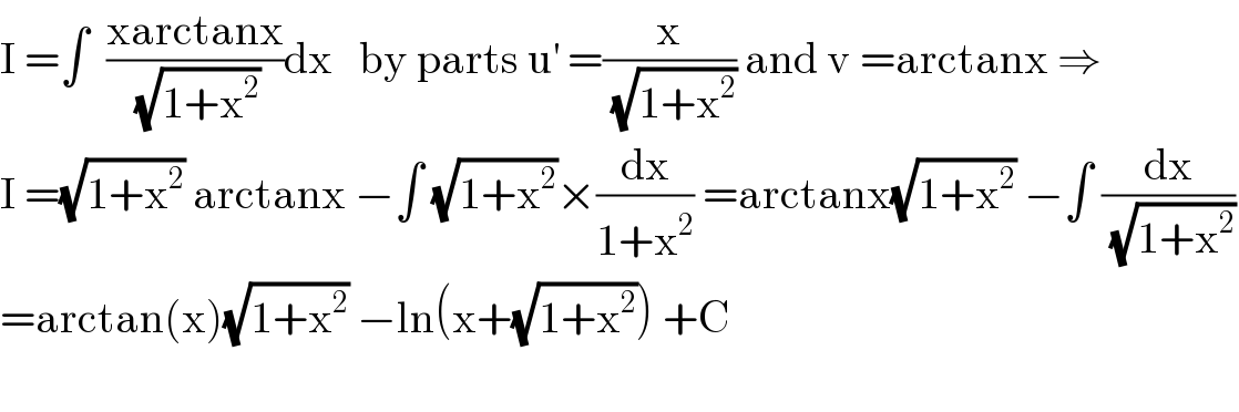 I =∫  ((xarctanx)/(√(1+x^2 )))dx   by parts u^′  =(x/(√(1+x^2 ))) and v =arctanx ⇒  I =(√(1+x^2 )) arctanx −∫ (√(1+x^2 ))×(dx/(1+x^2 )) =arctanx(√(1+x^2 )) −∫ (dx/(√(1+x^2 )))  =arctan(x)(√(1+x^2 )) −ln(x+(√(1+x^2 ))) +C    