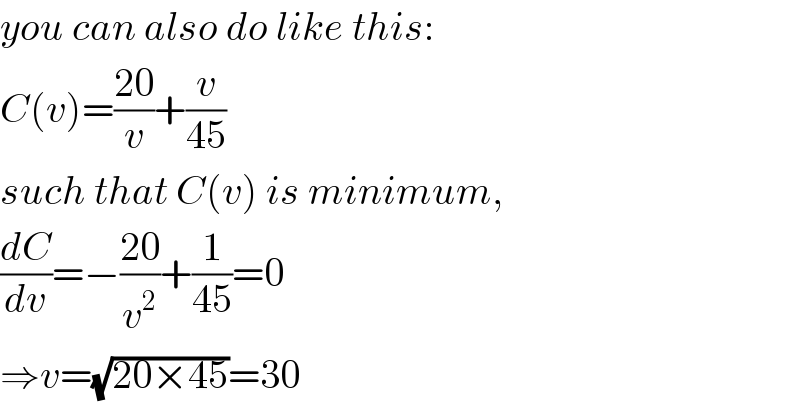 you can also do like this:  C(v)=((20)/v)+(v/(45))  such that C(v) is minimum,  (dC/dv)=−((20)/v^2 )+(1/(45))=0  ⇒v=(√(20×45))=30  
