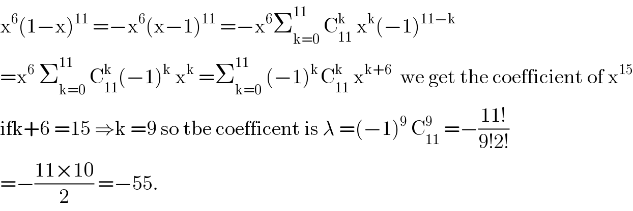 x^6 (1−x)^(11)  =−x^6 (x−1)^(11)  =−x^6 Σ_(k=0) ^(11 )  C_(11) ^k  x^k (−1)^(11−k)   =x^6  Σ_(k=0) ^(11)  C_(11) ^k (−1)^k  x^k  =Σ_(k=0) ^(11)  (−1)^(k ) C_(11) ^k  x^(k+6)   we get the coefficient of x^(15)   ifk+6 =15 ⇒k =9 so tbe coefficent is λ =(−1)^9  C_(11) ^9  =−((11!)/(9!2!))  =−((11×10)/2) =−55.  