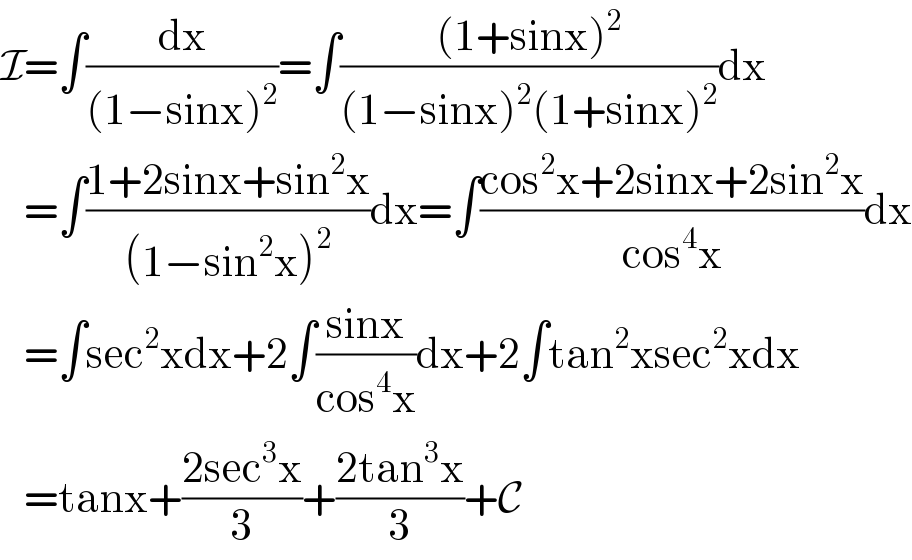 I=∫(dx/((1−sinx)^2 ))=∫(((1+sinx)^2 )/((1−sinx)^2 (1+sinx)^2 ))dx     =∫((1+2sinx+sin^2 x)/((1−sin^2 x)^2 ))dx=∫((cos^2 x+2sinx+2sin^2 x)/(cos^4 x))dx     =∫sec^2 xdx+2∫((sinx)/(cos^4 x))dx+2∫tan^2 xsec^2 xdx     =tanx+((2sec^3 x)/3)+((2tan^3 x)/3)+C  
