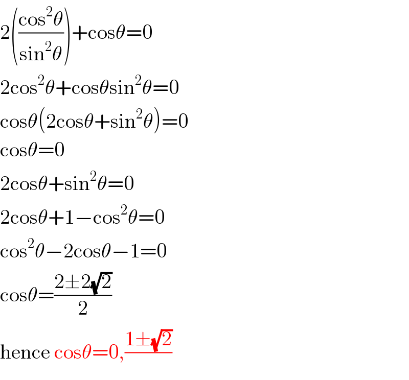 2(((cos^2 θ)/(sin^2 θ)))+cosθ=0  2cos^2 θ+cosθsin^2 θ=0  cosθ(2cosθ+sin^2 θ)=0  cosθ=0  2cosθ+sin^2 θ=0  2cosθ+1−cos^2 θ=0  cos^2 θ−2cosθ−1=0  cosθ=((2±2(√2))/2)  hence cosθ=0,((1±(√2))/)  