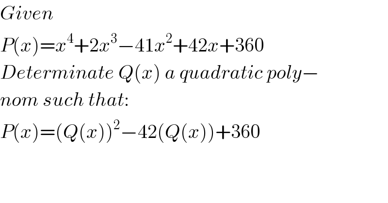 Given  P(x)=x^4 +2x^3 −41x^2 +42x+360  Determinate Q(x) a quadratic poly−  nom such that:  P(x)=(Q(x))^2 −42(Q(x))+360  