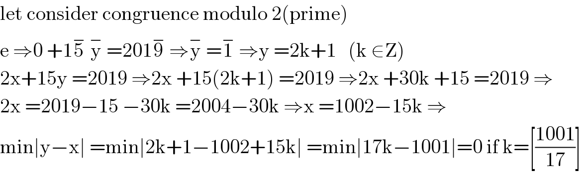 let consider congruence modulo 2(prime)  e ⇒0 +15^−  y^−  =2019^−  ⇒y^−  =1^−  ⇒y =2k+1   (k ∈Z)  2x+15y =2019 ⇒2x +15(2k+1) =2019 ⇒2x +30k +15 =2019 ⇒  2x =2019−15 −30k =2004−30k ⇒x =1002−15k ⇒  min∣y−x∣ =min∣2k+1−1002+15k∣ =min∣17k−1001∣=0 if k=[((1001)/(17))]  