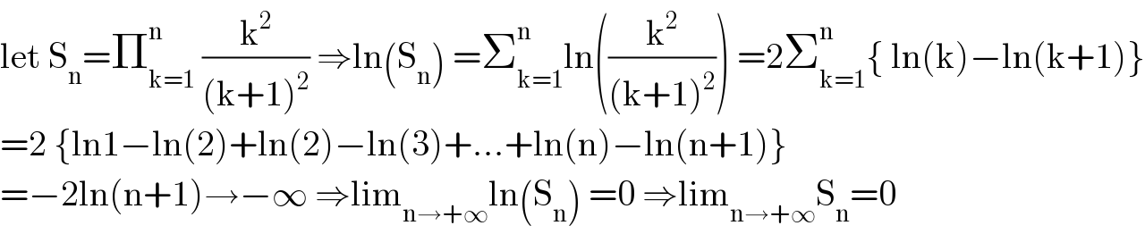 let S_n =Π_(k=1) ^n  (k^2 /((k+1)^2 )) ⇒ln(S_n ) =Σ_(k=1) ^n ln((k^2 /((k+1)^2 ))) =2Σ_(k=1) ^n { ln(k)−ln(k+1)}  =2 {ln1−ln(2)+ln(2)−ln(3)+...+ln(n)−ln(n+1)}  =−2ln(n+1)→−∞ ⇒lim_(n→+∞) ln(S_n ) =0 ⇒lim_(n→+∞) S_n =0  