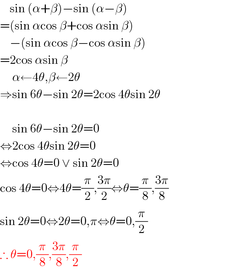     sin (α+β)−sin (α−β)  =(sin αcos β+cos αsin β)      −(sin αcos β−cos αsin β)  =2cos αsin β       α←4θ,β←2θ  ⇒sin 6θ−sin 2θ=2cos 4θsin 2θ         sin 6θ−sin 2θ=0  ⇔2cos 4θsin 2θ=0  ⇔cos 4θ=0 ∨ sin 2θ=0  cos 4θ=0⇔4θ=(π/2),((3π)/2)⇔θ=(π/8),((3π)/8)  sin 2θ=0⇔2θ=0,π⇔θ=0,(π/2)  ∴ θ=0,(π/8),((3π)/8),(π/2)  