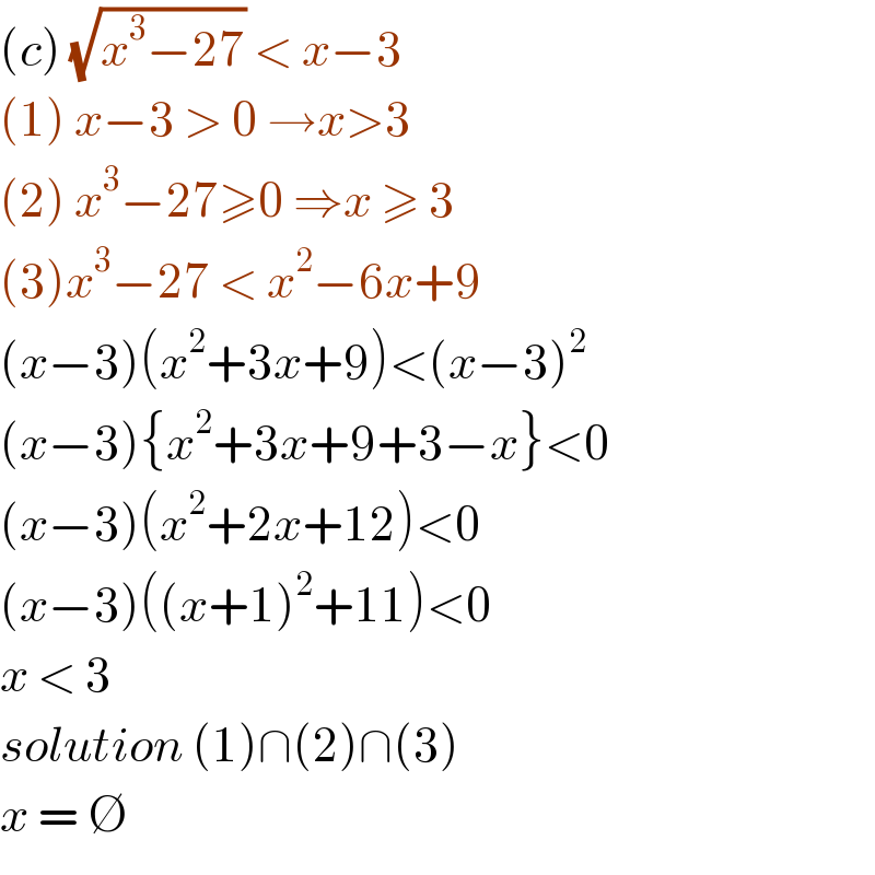 (c) (√(x^3 −27)) < x−3  (1) x−3 > 0 →x>3  (2) x^3 −27≥0 ⇒x ≥ 3   (3)x^3 −27 < x^2 −6x+9  (x−3)(x^2 +3x+9)<(x−3)^2   (x−3){x^2 +3x+9+3−x}<0  (x−3)(x^2 +2x+12)<0  (x−3)((x+1)^2 +11)<0  x < 3   solution (1)∩(2)∩(3)  x = ∅  