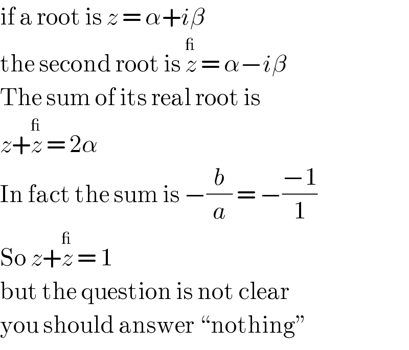 if a root is z = α+iβ  the second root is z^_  = α−iβ  The sum of its real root is  z+z^_  = 2α  In fact the sum is −(b/a) = −((−1)/1)  So z+z^_  = 1  but the question is not clear  you should answer ♮nothingε  