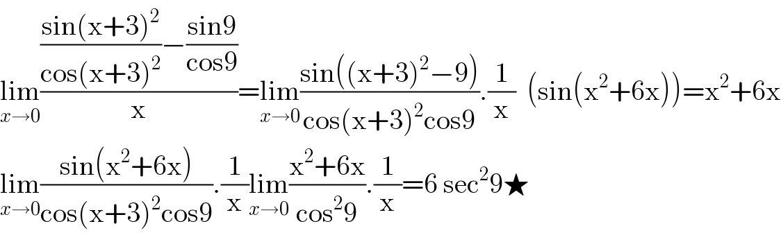 lim_(x→0) ((((sin(x+3)^2 )/(cos(x+3)^2 ))−((sin9)/(cos9)))/x)=lim_(x→0) ((sin((x+3)^2 −9))/(cos(x+3)^2 cos9)).(1/x)  (sin(x^2 +6x))=x^2 +6x  lim_(x→0) ((sin(x^2 +6x))/(cos(x+3)^2 cos9)).(1/x)lim_(x→0) ((x^2 +6x)/(cos^2 9)).(1/x)=6 sec^2 9★  