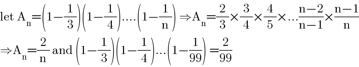 let A_n =(1−(1/3))(1−(1/4))....(1−(1/n)) ⇒A_n =(2/3)×(3/4)×(4/5)×...((n−2)/(n−1))×((n−1)/n)  ⇒A_n =(2/n) and (1−(1/3))(1−(1/4))...(1−(1/(99))) =(2/(99))  