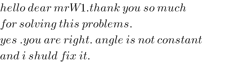 hello dear mrW1.thank you so much  for solving this problems.  yes .you are right. angle is not constant  and i shuld fix it.  