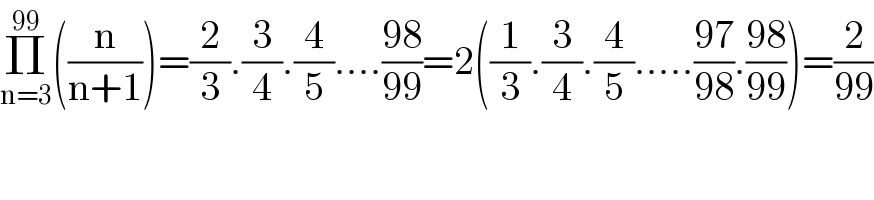 Π_(n=3) ^(99) ((n/(n+1)))=(2/3).(3/4).(4/5)....((98)/(99))=2((1/3).(3/4).(4/5).....((97)/(98)).((98)/(99)))=(2/(99))  