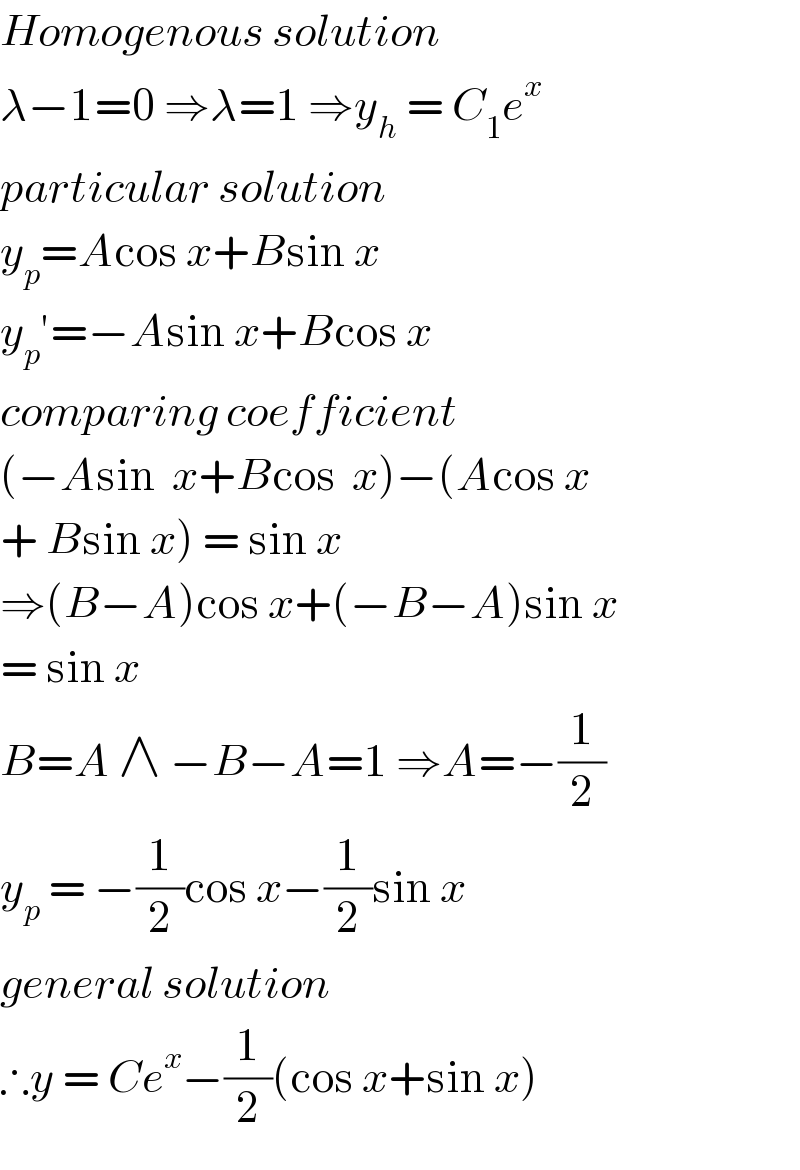 Homogenous solution   λ−1=0 ⇒λ=1 ⇒y_h  = C_1 e^x   particular solution   y_p =Acos x+Bsin x  y_p ′=−Asin x+Bcos x  comparing coefficient   (−Asin  x+Bcos  x)−(Acos x  + Bsin x) = sin x  ⇒(B−A)cos x+(−B−A)sin x  = sin x   B=A ∧ −B−A=1 ⇒A=−(1/2)  y_p  = −(1/2)cos x−(1/2)sin x  general solution   ∴y = Ce^x −(1/2)(cos x+sin x)  