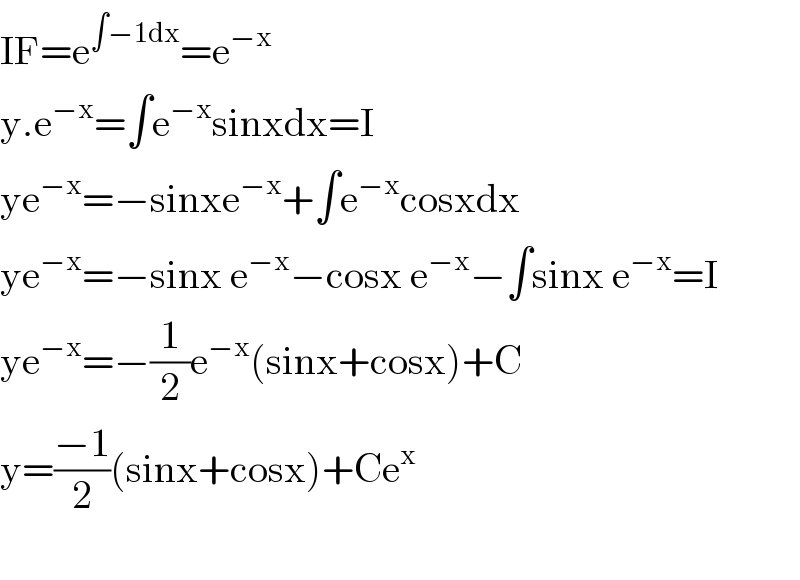 IF=e^(∫−1dx) =e^(−x)   y.e^(−x) =∫e^(−x) sinxdx=I  ye^(−x) =−sinxe^(−x) +∫e^(−x) cosxdx  ye^(−x) =−sinx e^(−x) −cosx e^(−x) −∫sinx e^(−x) =I  ye^(−x) =−(1/2)e^(−x) (sinx+cosx)+C  y=((−1)/2)(sinx+cosx)+Ce^x     