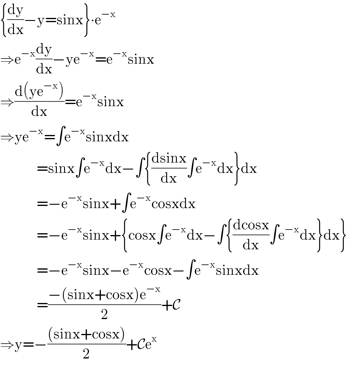 {(dy/dx)−y=sinx}∙e^(−x)   ⇒e^(−x) (dy/dx)−ye^(−x) =e^(−x) sinx  ⇒((d(ye^(−x) ))/dx)=e^(−x) sinx  ⇒ye^(−x) =∫e^(−x) sinxdx                 =sinx∫e^(−x) dx−∫{((dsinx)/dx)∫e^(−x) dx}dx                 =−e^(−x) sinx+∫e^(−x) cosxdx                 =−e^(−x) sinx+{cosx∫e^(−x) dx−∫{((dcosx)/dx)∫e^(−x) dx}dx}                 =−e^(−x) sinx−e^(−x) cosx−∫e^(−x) sinxdx                 =((−(sinx+cosx)e^(−x) )/2)+C  ⇒y=−(((sinx+cosx))/2)+Ce^x   