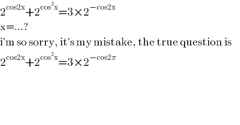 2^(cos2x) +2^(cos^2 x) =3×2^(−cos2x)    x=...?  i′m so sorry, it′s my mistake, the true question is  2^(cos2x) +2^(cos^2 x) =3×2^(−cos2π)    