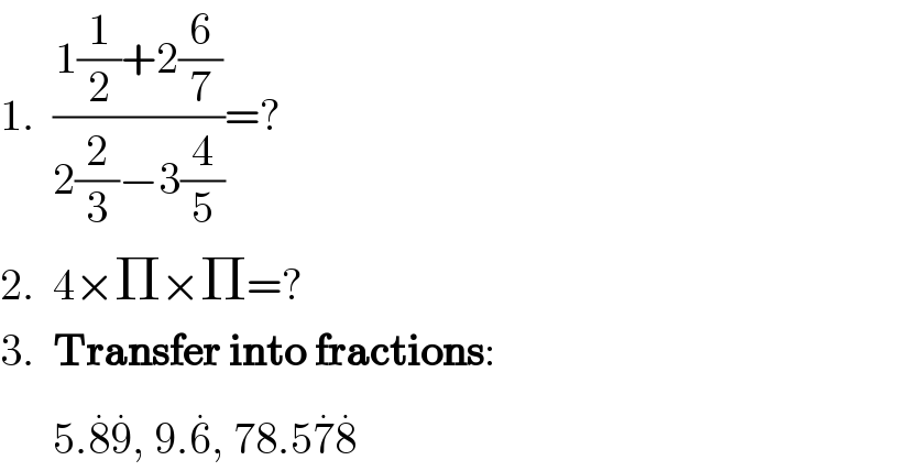 1.  ((1(1/2)+2(6/7))/(2(2/3)−3(4/5)))=?  2.  4×Π×Π=?  3.  Transfer into fractions:        5.8^. 9^. , 9.6^. , 78.57^. 8^.   