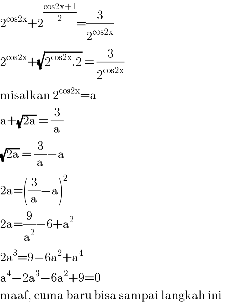 2^(cos2x) +2^((cos2x+1)/2) =(3/2^(cos2x) )  2^(cos2x) +(√(2^(cos2x) .2)) = (3/2^(cos2x) )  misalkan 2^(cos2x) =a  a+(√(2a)) = (3/a)  (√(2a)) = (3/a)−a  2a=((3/a)−a)^2   2a=(9/a^2 )−6+a^2   2a^3 =9−6a^2 +a^4   a^4 −2a^3 −6a^2 +9=0  maaf, cuma baru bisa sampai langkah ini  