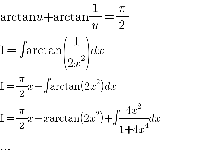 arctanu+arctan(1/u) = (π/2)  I = ∫arctan((1/(2x^2 )))dx  I = (π/2)x−∫arctan(2x^2 )dx  I = (π/2)x−xarctan(2x^2 )+∫((4x^2 )/(1+4x^4 ))dx  ...  