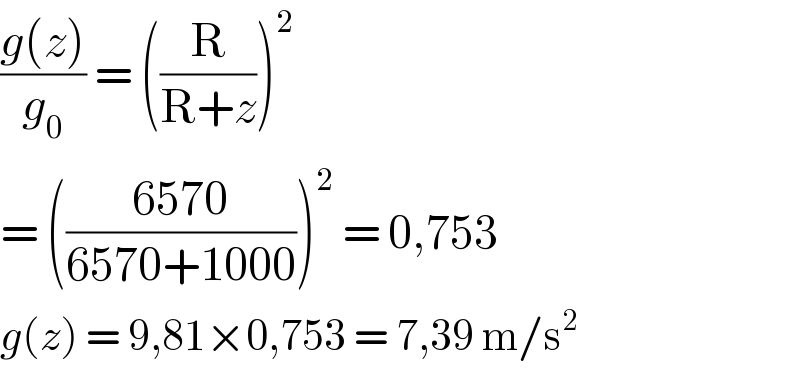((g(z))/g_0 ) = ((R/(R+z)))^2   = (((6570)/(6570+1000)))^2  = 0,753  g(z) = 9,81×0,753 = 7,39 m/s^2   