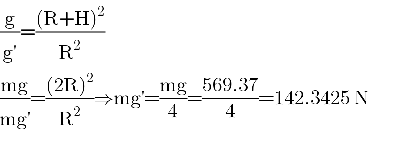 (g/g^′ )=(((R+H)^2 )/R^2 )  ((mg)/(mg^′ ))=(((2R)^2 )/R^2 )⇒mg^′ =((mg)/4)=((569.37)/4)=142.3425 N    