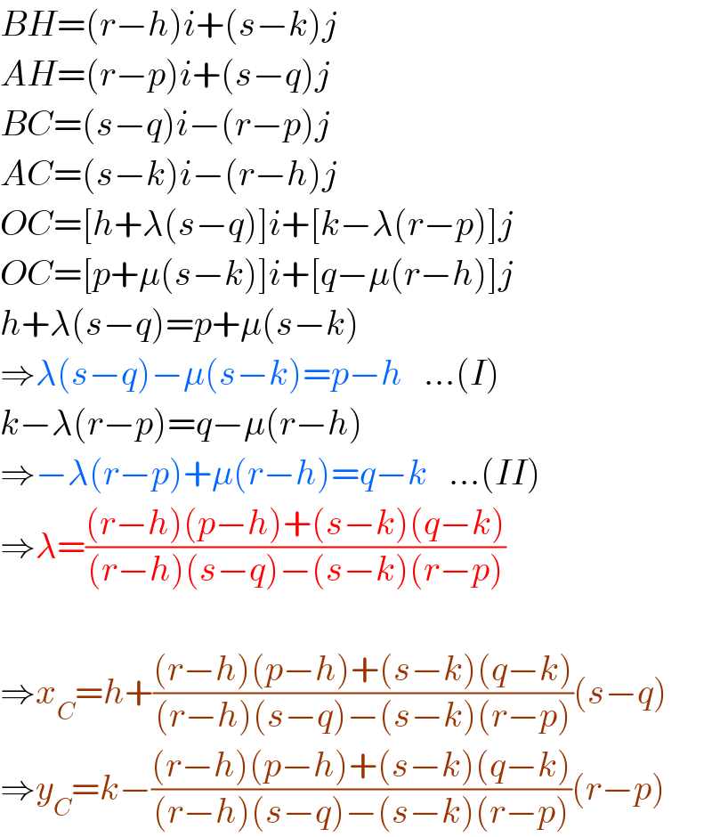 BH=(r−h)i+(s−k)j  AH=(r−p)i+(s−q)j  BC=(s−q)i−(r−p)j  AC=(s−k)i−(r−h)j  OC=[h+λ(s−q)]i+[k−λ(r−p)]j  OC=[p+μ(s−k)]i+[q−μ(r−h)]j  h+λ(s−q)=p+μ(s−k)  ⇒λ(s−q)−μ(s−k)=p−h   ...(I)  k−λ(r−p)=q−μ(r−h)  ⇒−λ(r−p)+μ(r−h)=q−k   ...(II)  ⇒λ=(((r−h)(p−h)+(s−k)(q−k))/((r−h)(s−q)−(s−k)(r−p)))    ⇒x_C =h+(((r−h)(p−h)+(s−k)(q−k))/((r−h)(s−q)−(s−k)(r−p)))(s−q)  ⇒y_C =k−(((r−h)(p−h)+(s−k)(q−k))/((r−h)(s−q)−(s−k)(r−p)))(r−p)  