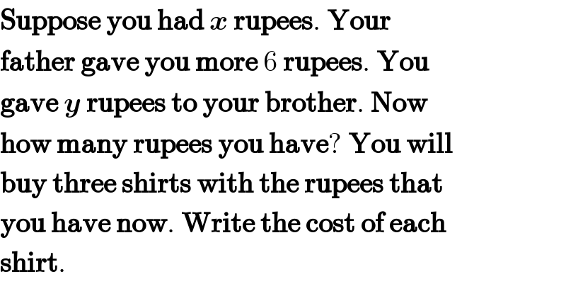 Suppose you had x rupees. Your  father gave you more 6 rupees. You  gave y rupees to your brother. Now  how many rupees you have? You will  buy three shirts with the rupees that  you have now. Write the cost of each  shirt.  