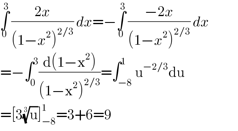 ∫_0 ^3  ((2x)/((1−x^2 )^(2/3) )) dx=−∫_0 ^3  ((−2x)/((1−x^2 )^(2/3) )) dx  =−∫_0 ^3 ((d(1−x^2 ))/((1−x^2 )^(2/3) ))=∫_(−8) ^1 u^(−2/3) du  =[3(u)^(1/3) ]_(−8) ^1 =3+6=9  