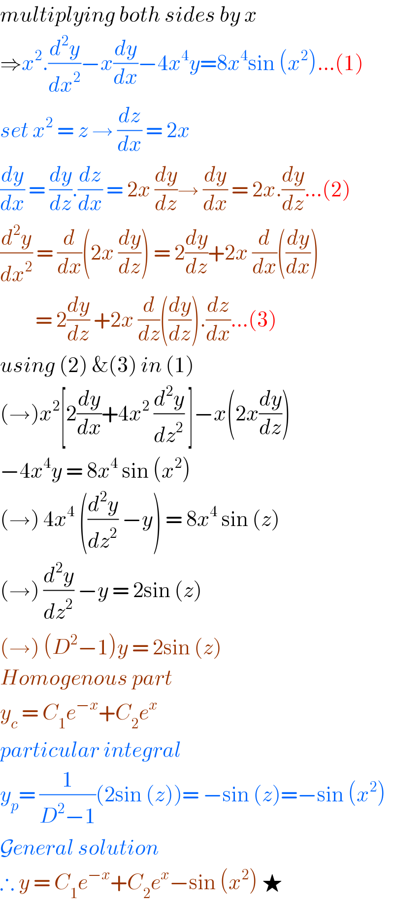 multiplying both sides by x  ⇒x^2 .(d^2 y/dx^2 )−x(dy/dx)−4x^4 y=8x^4 sin (x^2 )...(1)  set x^2  = z → (dz/dx) = 2x   (dy/dx) = (dy/dz).(dz/dx) = 2x (dy/dz)→ (dy/dx) = 2x.(dy/dz)...(2)  (d^2 y/dx^2 ) = (d/dx)(2x (dy/dz)) = 2(dy/dz)+2x (d/dx)((dy/dx))           = 2(dy/dz) +2x (d/dz)((dy/dz)).(dz/dx)...(3)  using (2) &(3) in (1)  (→)x^2 [2(dy/dx)+4x^2  (d^2 y/dz^2 ) ]−x(2x(dy/dz))  −4x^4 y = 8x^4  sin (x^2 )  (→) 4x^4  ((d^2 y/dz^2 ) −y) = 8x^4  sin (z)  (→) (d^2 y/dz^2 ) −y = 2sin (z)   (→) (D^2 −1)y = 2sin (z)  Homogenous part  y_c  = C_1 e^(−x) +C_2 e^x   particular integral  y_p = (1/(D^2 −1))(2sin (z))= −sin (z)=−sin (x^2 )  General solution  ∴ y = C_1 e^(−x) +C_2 e^x −sin (x^2 ) ★  