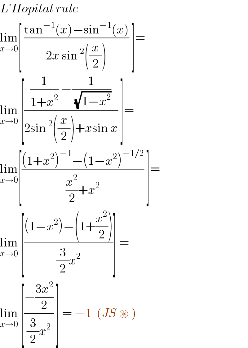 L′Hopital rule   lim_(x→0) [ ((tan^(−1) (x)−sin^(−1) (x))/(2x sin ^2 ((x/2)))) ]=  lim_(x→0)  [(((1/(1+x^2 )) −(1/(√(1−x^2 ))))/(2sin ^2 ((x/2))+xsin x)) ]=  lim_(x→0) [(((1+x^2 )^(−1) −(1−x^2 )^(−1/2) )/((x^2 /2)+x^2 )) ]=  lim_(x→0)  [(((1−x^2 )−(1+(x^2 /2)))/((3/2)x^2 ))] =  lim_(x→0)  [((−((3x^2 )/2))/((3/2)x^2 )) ] = −1  (JS ⊛ )   