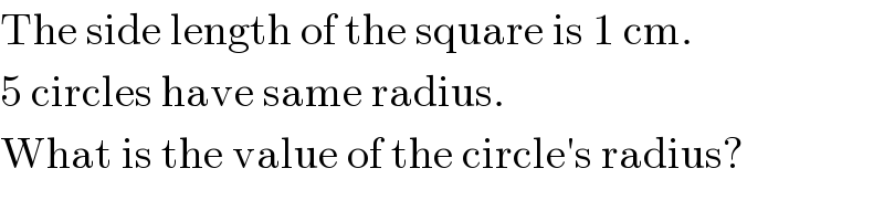 The side length of the square is 1 cm.  5 circles have same radius.  What is the value of the circle′s radius?  